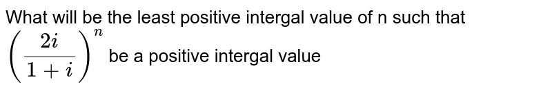 What will be the least positive intergal value of n such that `((2i)/(1+i))^(n)` be a positive intergal value