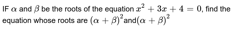 IF `alpha` and `beta` be the roots of the equation `x^2+3x+4=0`, find the equation whose roots are `(alpha+beta)^2`and`(alpha+beta)^2`