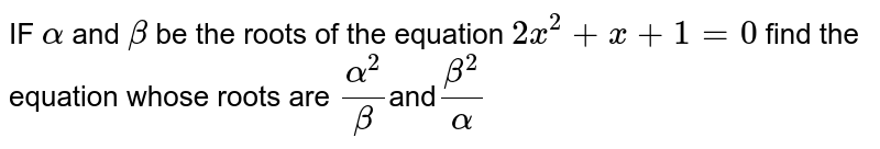 IF `alpha` and `beta` be the roots of the equation `2x^2+x+1=0` find the equation whose roots are `alpha^2/beta`and`beta^2/alpha`