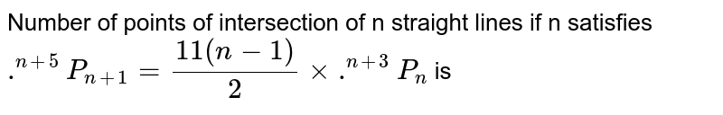 Number of points of intersection of n straight lines if n satisfies `.^(n+5)P_(n+1)=(11(n-1))/(2)xx.^(n+3)P_(n)`  is 