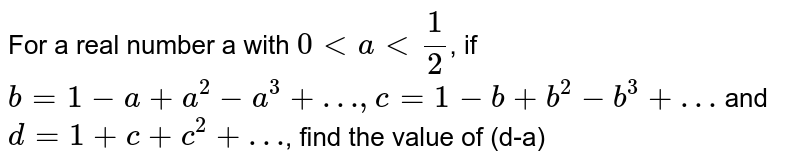 For a real number a with 0 lt a lt (1)/(2) , if b = 1 - a + a^(2) - a^(3) + …, c = 1 - b + b^(2) - b^(3)+… and d = 1 + c + c^(2) +… , find the value of (d-a)