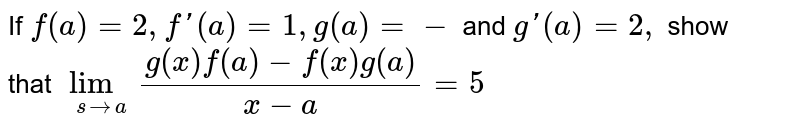 If f (a) = 2 , f'(a) = 1, g (a) = -1 and g'(a) = 2 , show that lim_(x to a)(g(x)f(a)-f(x)g(a))/(x-a) = 5