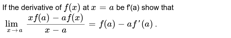 If the derivative of  `f(x)`  at  `x = a ` be f'(a) show that  <br>  ` lim_(x to a )  (xf(a)-af(x))/(x-a) = f(a) -af'(a)`  .