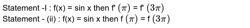 Statement -I : f(x) = sin x then f' `(pi)`  = f'  `(3pi)`  <br>  Statement - (ii) :  f(x) = sin x then f `(pi)` = f `(3pi)`  