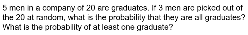 5 men in a company of 20 are graduates. If 3 men are picked out of the 20 at random, what is the probability that they are all graduates? What is the probability of at least one graduate? 