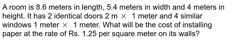 A room is 8.6 meters in length, 5.4 meters in width and 4 meters in height. It has 2 identical doors 2 m xx 1 meter and 4 similar windows 1 meter xx 1 meter. What will be the cost of installing paper at the rate of Rs. 1.25 per square meter on its walls?