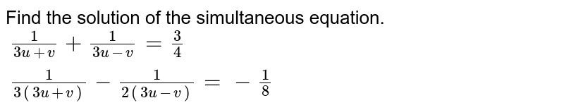 Find the solution of the simultaneous equation. {:((1)/(3u+v)+ (1)/(3u-v) =3/4),((1)/(3 (3u+v))-(1)/(2(3u-v))=-1/8):}