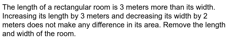 The length of a rectangular room is 3 meters more than its width. Increasing its length by 3 meters and decreasing its width by 2 meters does not make any difference in its area. Remove the length and width of the room.