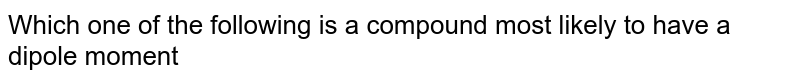 Which of the following is a compound most likely to have a dipole moment ?