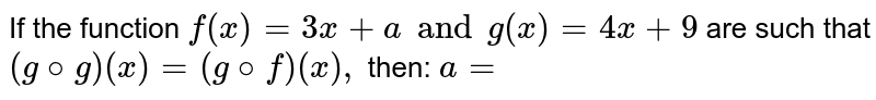 If the function f(x)=3x+a and g(x) =4x+9 are such that (g@g)(x)=(g@f)(x), then: a=