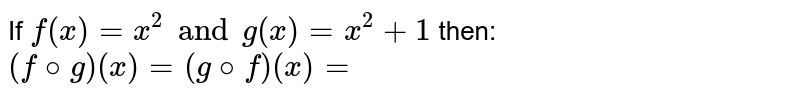 If `f(x)=x^2 and g(x)=x^2+1` then: `(f@g)(x)=(g@f)(x)=`
