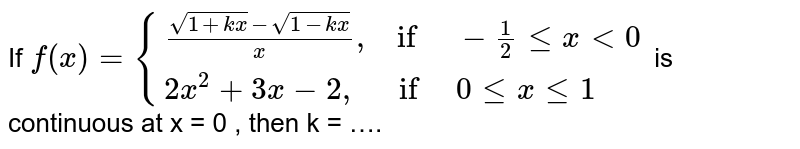 If `f(x)= {{:((sqrt(1+kx)-sqrt(1-kx))/x",    if   "-1/2 lex lt 0),(2x^(2)+3x-2",      if   "0 le x le 1):}`  is continuous at x = 0 , then k = ….