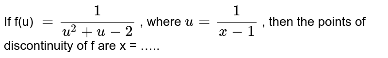 If f(u) = 1/(u^(2)+u-2) , where u = 1/(x-1) , then the points of discontinuity of f are x = …..