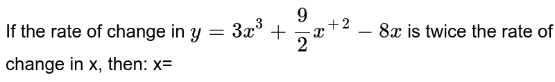 If the rate of change  in `y=3x^(3)+(9)/(2)x^(+2)-8x` is twice the rate of change in x, then: x=