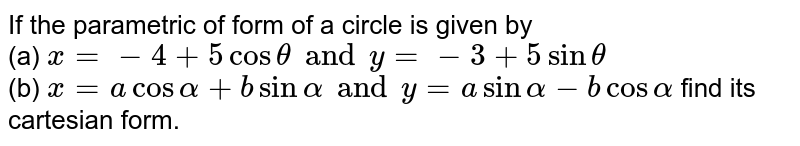 If the parametric of form of a circle is given by <br> (a) `x=-4+5costhetaandy=-3+5sintheta` <br> (b) `x=acosalpha+bsinalphaandy=asinalpha-bcosalpha` find its cartesian form.