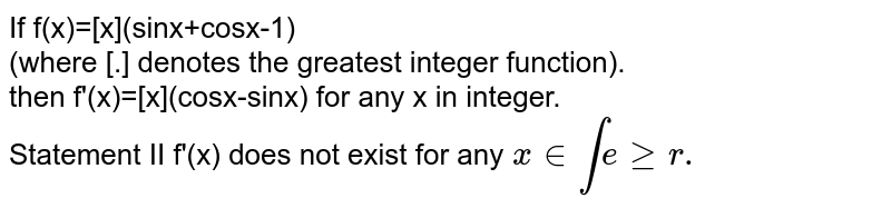 If f(x)=[x](sinx+cosx-1) <br> (where [.] denotes the greatest integer function). <br> then f'(x)=[x](cosx-sinx) for any x in integer. <br> Statement II f'(x) does not exist for any `x in integer.`