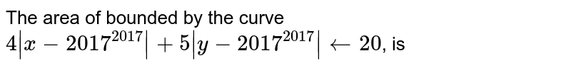 The area of bounded by the curve `4|x-2017^(2017)|+5|y-2017^(2017)|larr20`, is 