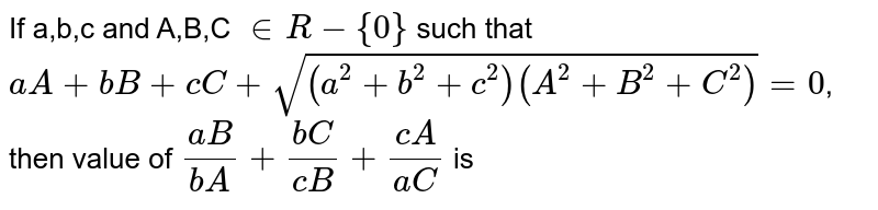 If a,b,c and A,B,C `inR-{0}` such that `aA+bB+cC+sqrt((a^(2)+b^(2)+c^(2))(A^(2)+B^(2)+C^(2)))=0`, then value of `(aB)/(bA)+(bC)/(cB)+(cA)/(aC)` is