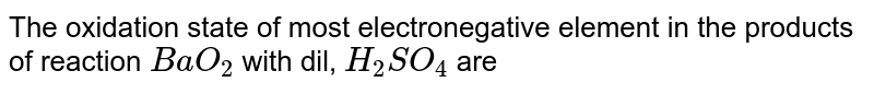 The oxidation state of most electronegative element in the products of reaction BaO_(2) with dil, H_(2)SO_(4) are