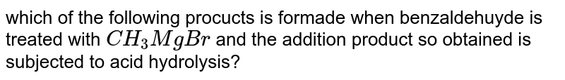 which of the following procucts is formade when benzaldehuyde is treated with CH_(3)MgBr and the addition product so obtained is subjected to acid hydrolysis?