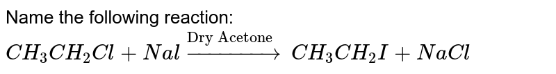 Name the following reaction: <br> `CH_(3)CH_(2)Cl+Nal overset("Dry Acetone ") to CH_(3)CH_(2)I+NaCl`