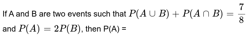 If A and B are two events such that P(A uu B) + P(A nn B) = (7)/(8) and P(A) = 2P(B) , then P(A) =