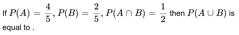 If P(A) = (4)/(5), P(B) = (2)/(5), P(A nn B) = (1)/(2) then P(A uu B) is equal to .