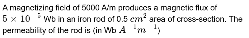 A magnetizing field of 5000 A/m produces a magnetic flux of 5 xx 10^(-5) Wb in an iron rod of 0.5 cm^(2) area of cross-section. The permeability of the rod is (in Wb A^(-1) m^(-1) )