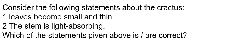 Consider the following statements about the cractus: 1 leaves become small and thin. 2 The stem is light-absorbing. Which of the statements given above is / are correct?