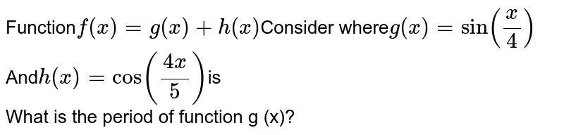 Function f(x) = g(x) + h(x) Consider where g(x) = sin ((x)/(4)) And h(x) = cos ((4x)/(5)) is What is the period of function g (x)?