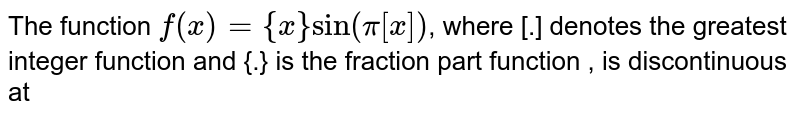  The  function  `f(x) = {x} sin (pi [x])`,  where  [.] denotes the  greatest  integer  function  and {.} is the  fraction part function , is  discontinuous at  