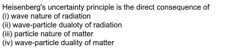 Heisenberg's uncertainty principle is the direct consequence of (i) wave nature of radiation (ii) wave-particle dualoty of radiation (iii) particle nature of matter (iv) wave-particle duality of matter