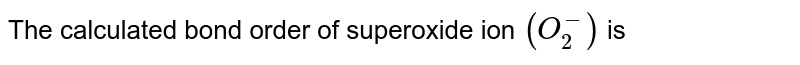 The calculated bond order of superoxide ion (O_2^(-)) is
