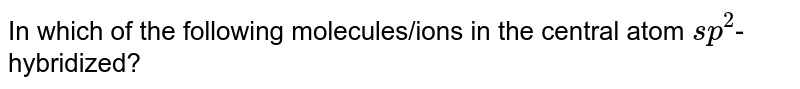 In which of the following molecules/ions in the central atom sp^2 -hybridized?