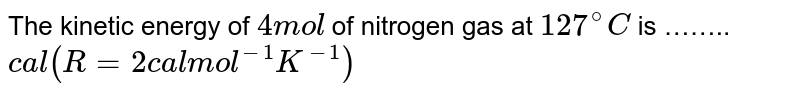 The kinetic energy of 4 mol of nitrogen gas at 127^(@) C is …….. cal(R = 2 cal mol^(-1) K^(-1))