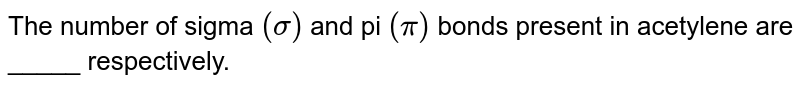 The number of sigma (sigma) and pi (pi) bonds present in acetylene are _____ respectively.