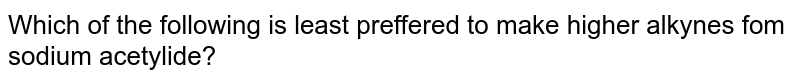 Which of the following is least preffered to make higher alkynes fom sodium acetylide?