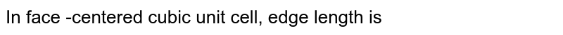 In face -centered cubic unit cell, edge length is 