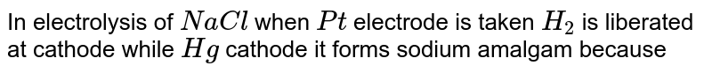 In electrolysis of NaCl when Pt electrode is taken H_(2) is liberated at cathode while Hg cathode it forms sodium amalgam because