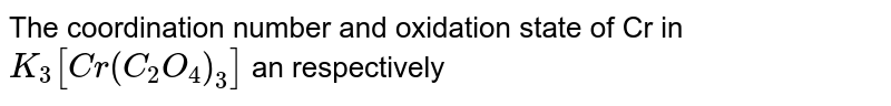 The coordination number and oxidation state of Cr in K_(3)[Cr(C_(2)O_(4))_(3)] an respectively