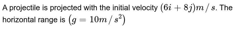 A projectile is projected with the initial velocity (6i + 8j) m//s . The horizontal range is (g = 10 m//s^(2))
