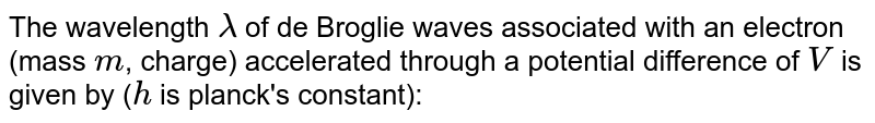 The wavelength lambda of de Broglie waves associated with an electron (mass m , charge) accelerated through a potential difference of V is given by ( h is planck's constant):