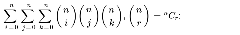 `sum_(i=0)^(n)sum_(j=0)^(n)sum_(k=0)^(n)((n),(i))((n),(j))((n),(k)),((n),(r))=""^(n)C_(r)`: