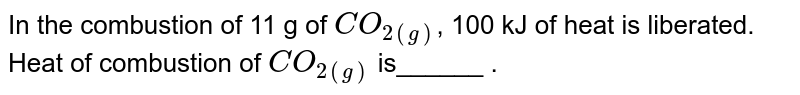 In the combustion of 11 g of `CO_(2(g))`, 100 kJ of heat is liberated. Heat of combustion of `CO_(2(g))` is______ .