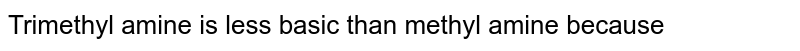 Trimethyl amine is less basic than methyl amine because