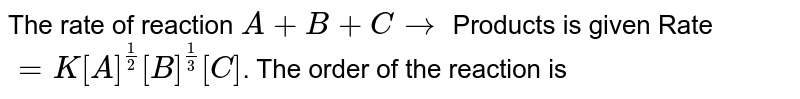 The rate of reaction A + B + C to Products is given Rate = K[A]^(1/2)[B]^(1/3)[C] . The order of the reaction is