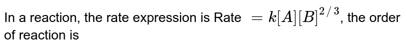 In a reaction, the rate expression is Rate =k[A][B]^(2//3) , the order of reaction is