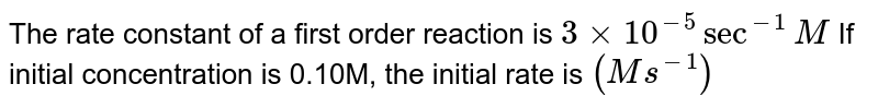 The rate constant of a first order reaction is 3 xx 10^(-5) sec^(-1)M If initial concentration is 0.10M, the initial rate is (Ms^-1)