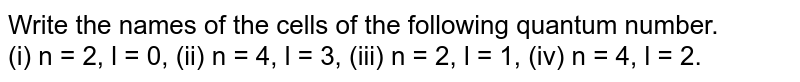 Write the names of the cells of the following quantum number. (i) n = 2, l = 0, (ii) n = 4, l = 3, (iii) n = 2, l = 1, (iv) n = 4, l = 2.
