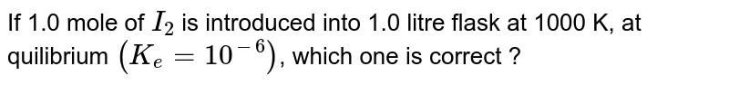 If 1.0 mole of I_(2) is introduced into 1.0 litre flask at 1000 K, at quilibrium (K_(e )=10^(-6)) , which one is correct ?
